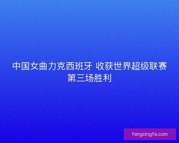 中国女曲力克西班牙 收获世界超级联赛第三场胜利