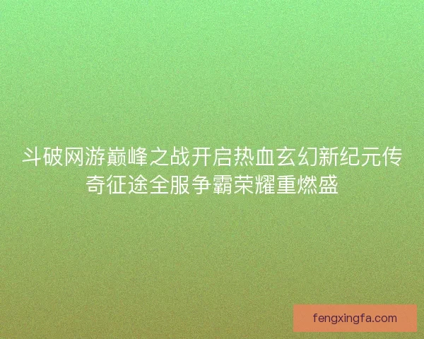 斗破网游巅峰之战开启热血玄幻新纪元传奇征途全服争霸荣耀重燃盛