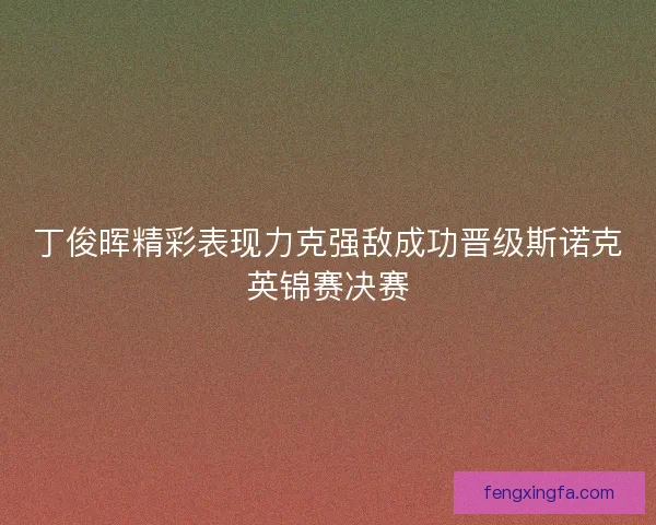 丁俊晖精彩表现力克强敌成功晋级斯诺克英锦赛决赛