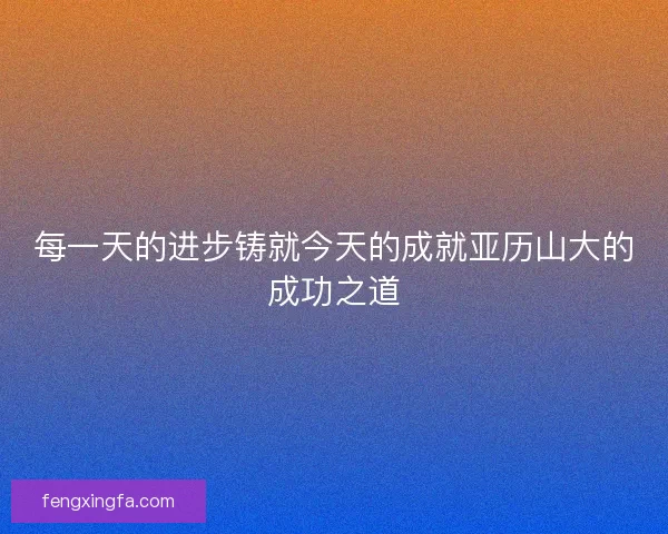 每一天的进步铸就今天的成就亚历山大的成功之道